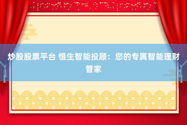 炒股股票平台 恒生智能投顾：您的专属智能理财管家