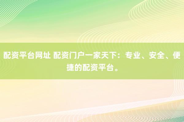 配资平台网址 配资门户一家天下：专业、安全、便捷的配资平台。