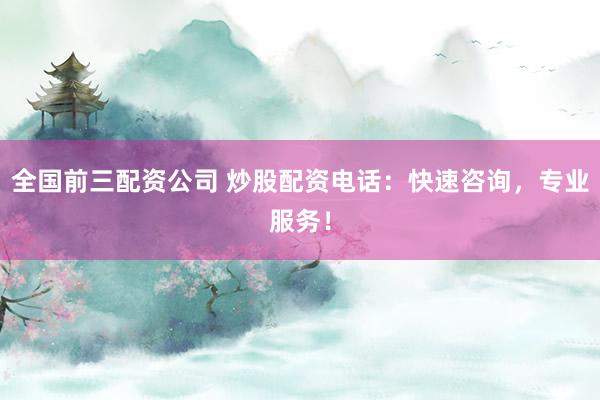 全国前三配资公司 炒股配资电话：快速咨询，专业服务！