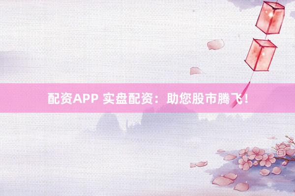 配资APP 实盘配资：助您股市腾飞！