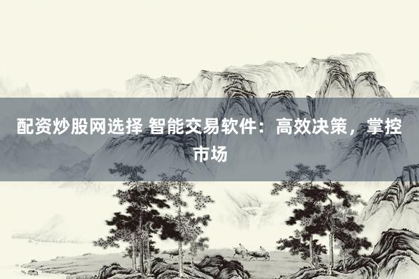配资炒股网选择 智能交易软件：高效决策，掌控市场
