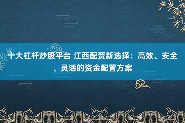 十大杠杆炒股平台 江西配资新选择:高效、安全、灵活的资金配置方案