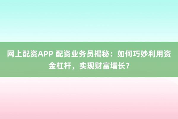 网上配资APP 配资业务员揭秘：如何巧妙利用资金杠杆，实现财富增长？