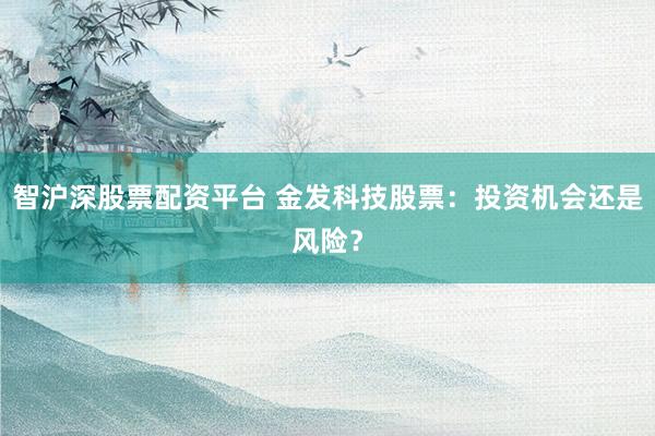 智沪深股票配资平台 金发科技股票：投资机会还是风险？