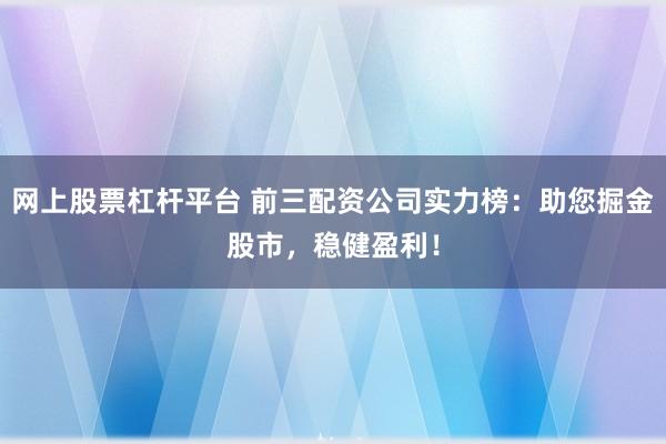 网上股票杠杆平台 前三配资公司实力榜:助您掘金股市,稳健盈利!