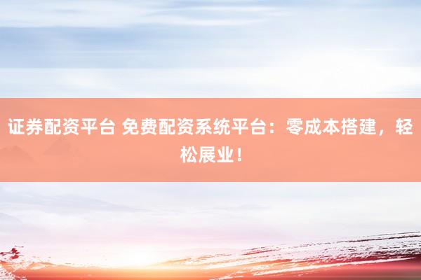 证券配资平台 免费配资系统平台：零成本搭建，轻松展业！