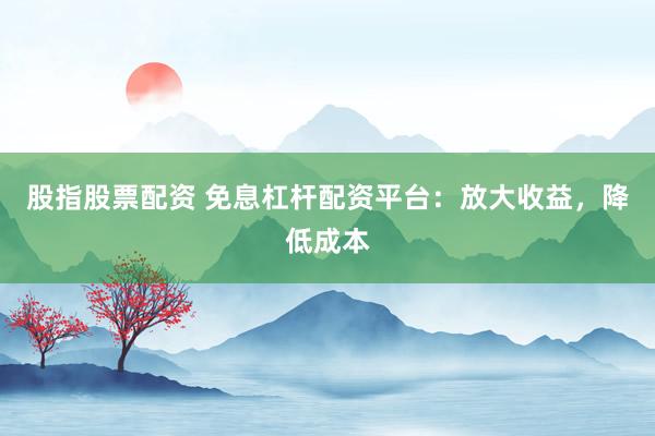 股指股票配资 免息杠杆配资平台:放大收益,降低成本