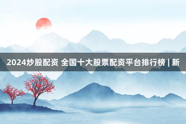 2024炒股配资 全国十大股票配资平台排行榜 | 新