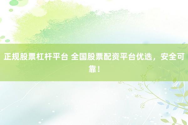 正规股票杠杆平台 全国股票配资平台优选，安全可靠！