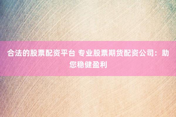 合法的股票配资平台 专业股票期货配资公司：助您稳健盈利