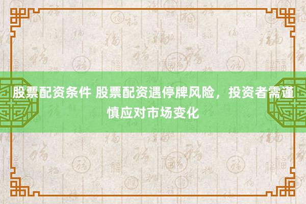 股票配资条件 股票配资遇停牌风险，投资者需谨慎应对市场变化