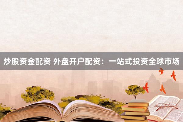 炒股资金配资 外盘开户配资:一站式投资全球市场
