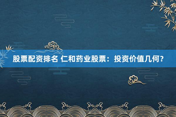 股票配资排名 仁和药业股票：投资价值几何？