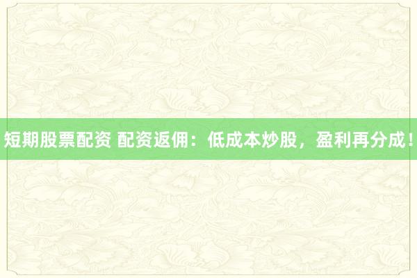 短期股票配资 配资返佣：低成本炒股，盈利再分成！