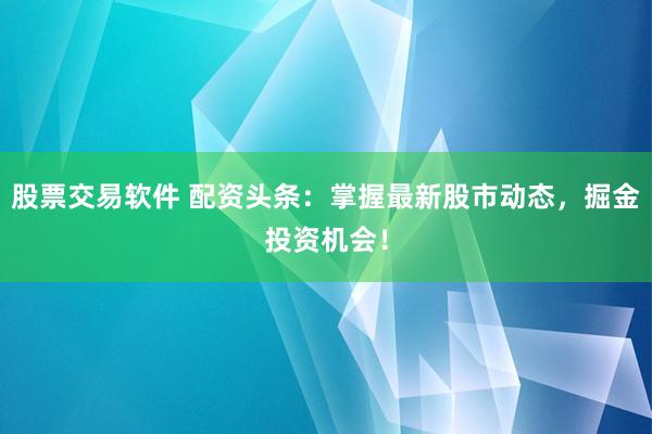 股票交易软件 配资头条：掌握最新股市动态，掘金投资机会！