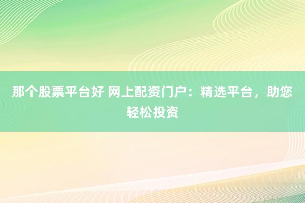 那个股票平台好 网上配资门户:精选平台,助您轻松投资
