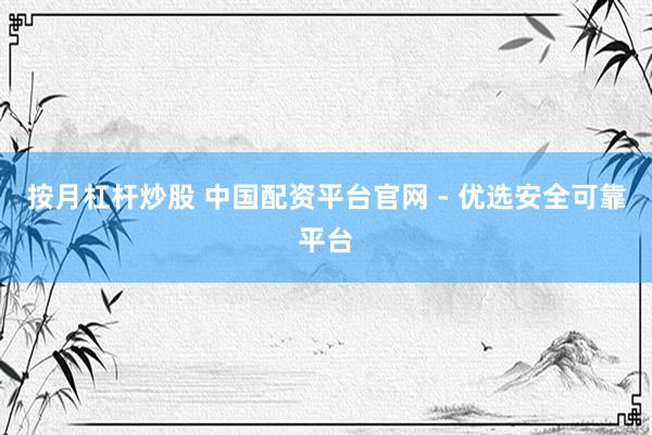 按月杠杆炒股 中国配资平台官网 - 优选安全可靠平台