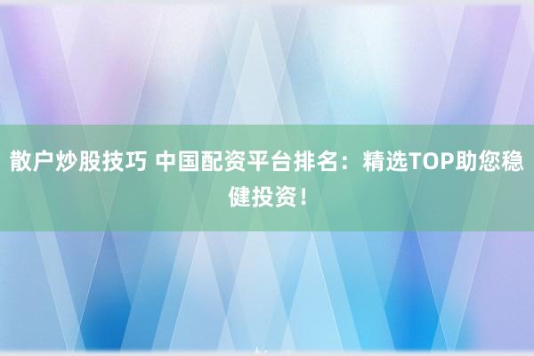 散户炒股技巧 中国配资平台排名：精选TOP助您稳健投资！