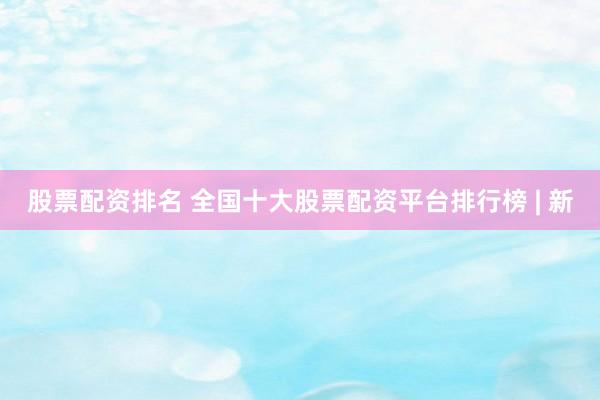 股票配资排名 全国十大股票配资平台排行榜 | 新