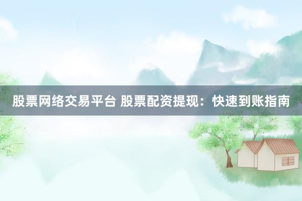 股票网络交易平台 股票配资提现：快速到账指南
