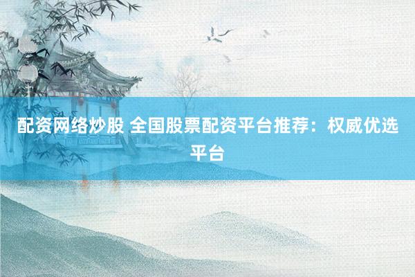 配资网络炒股 全国股票配资平台推荐：权威优选平台