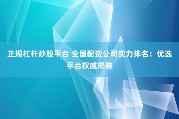 正规杠杆炒股平台 全国配资公司实力排名：优选平台权威揭晓