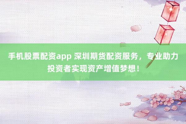 手机股票配资app 深圳期货配资服务,专业助力投资者实现资产增值梦想!
