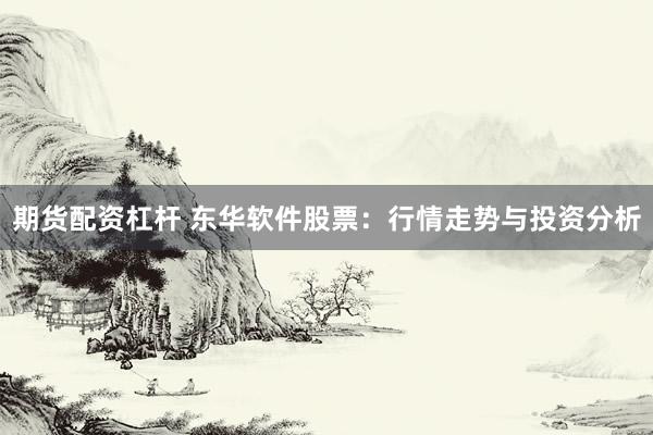 期货配资杠杆 东华软件股票:行情走势与投资分析