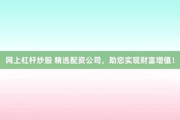 网上杠杆炒股 精选配资公司，助您实现财富增值！