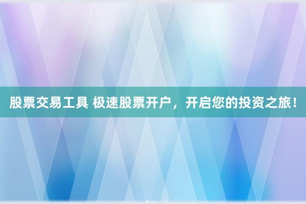 股票交易工具 极速股票开户，开启您的投资之旅！