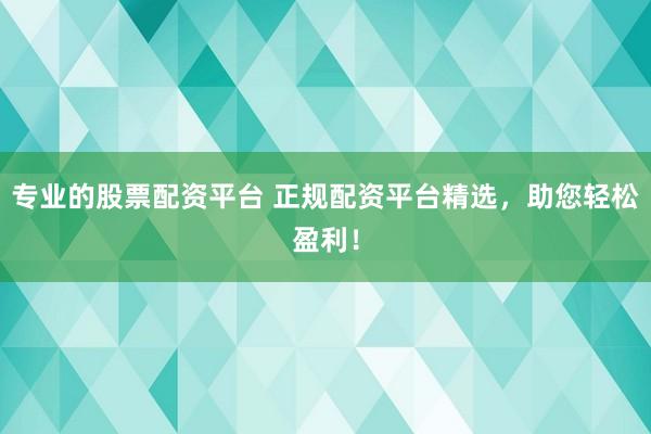 专业的股票配资平台 正规配资平台精选，助您轻松盈利！