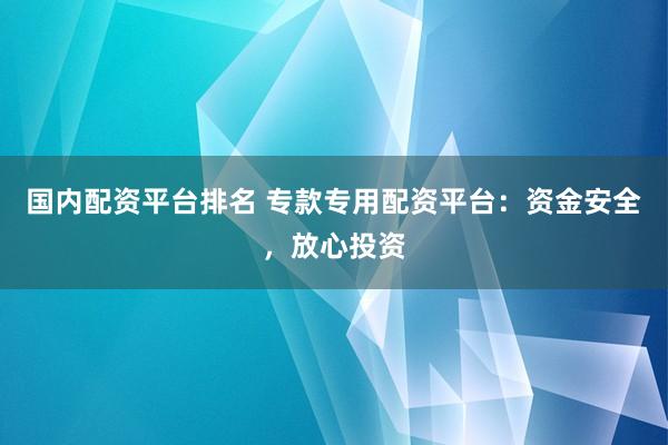 国内配资平台排名 专款专用配资平台：资金安全，放心投资