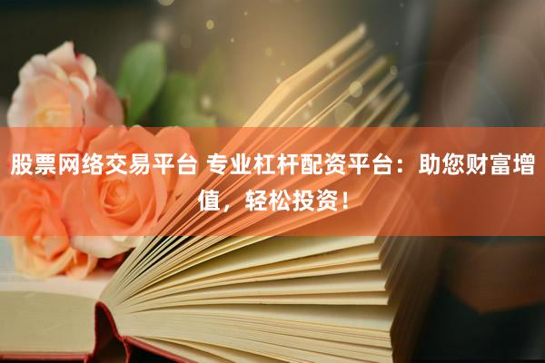 股票网络交易平台 专业杠杆配资平台：助您财富增值，轻松投资！