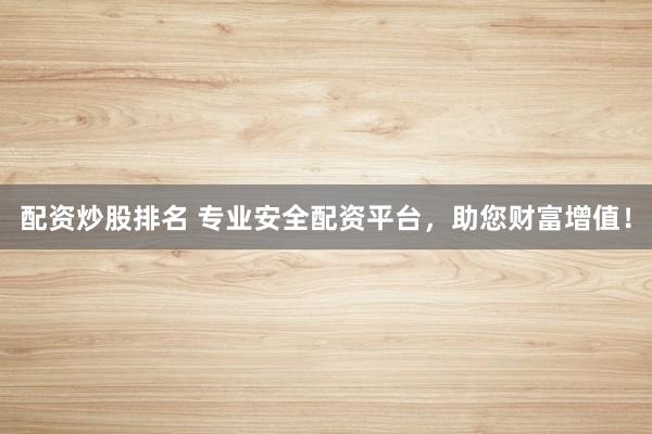 配资炒股排名 专业安全配资平台，助您财富增值！
