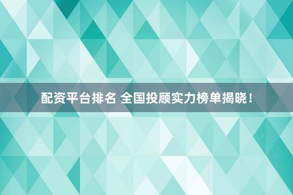 配资平台排名 全国投顾实力榜单揭晓！