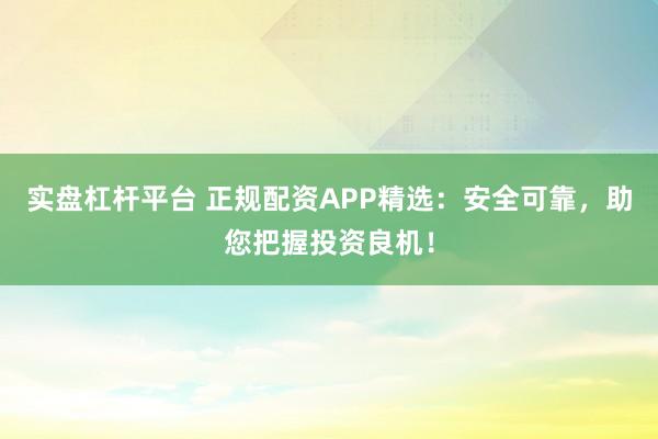 实盘杠杆平台 正规配资APP精选：安全可靠，助您把握投资良机！