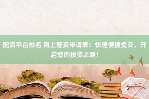配资平台排名 网上配资申请表：快速便捷提交，开启您的投资之路！