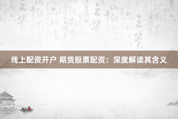 线上配资开户 期货股票配资：深度解读其含义