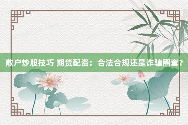 散户炒股技巧 期货配资：合法合规还是诈骗圈套？