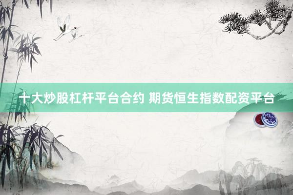十大炒股杠杆平台合约 期货恒生指数配资平台