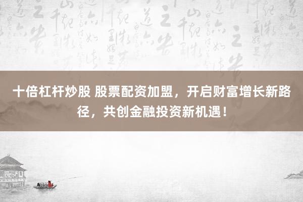 十倍杠杆炒股 股票配资加盟，开启财富增长新路径，共创金融投资新机遇！
