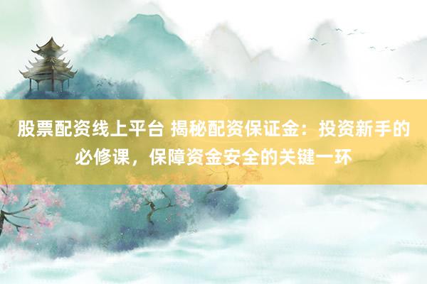 股票配资线上平台 揭秘配资保证金：投资新手的必修课，保障资金安全的关键一环