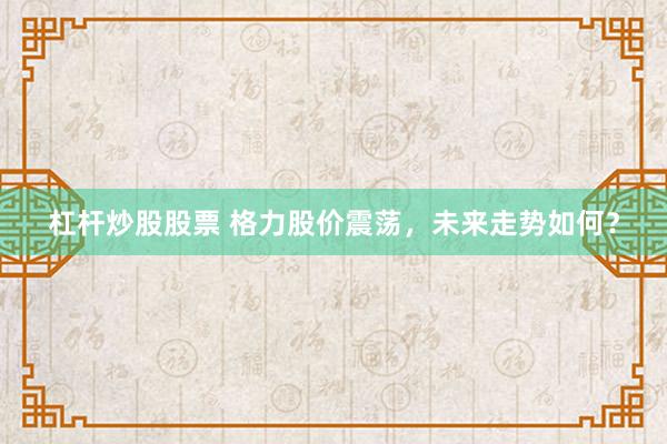 杠杆炒股股票 格力股价震荡，未来走势如何？