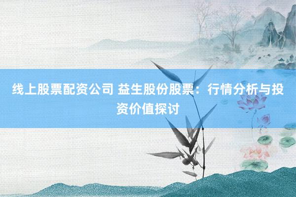 线上股票配资公司 益生股份股票：行情分析与投资价值探讨
