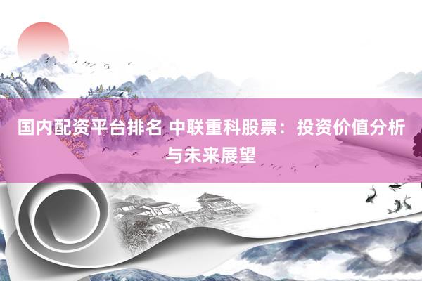 国内配资平台排名 中联重科股票：投资价值分析与未来展望