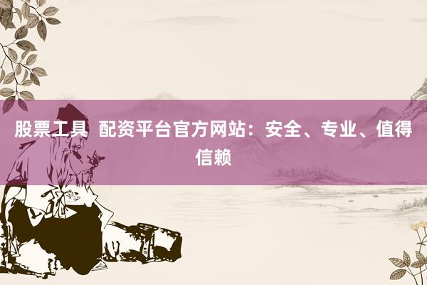股票工具  配资平台官方网站：安全、专业、值得信赖