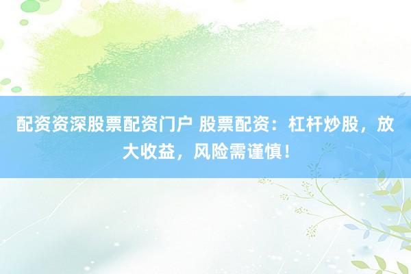 配资资深股票配资门户 股票配资：杠杆炒股，放大收益，风险需谨慎！