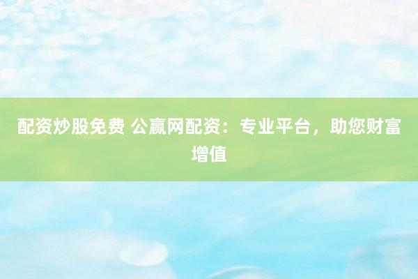 配资炒股免费 公赢网配资：专业平台，助您财富增值