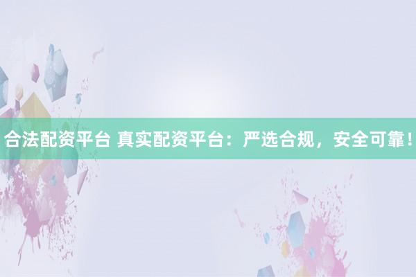合法配资平台 真实配资平台：严选合规，安全可靠！