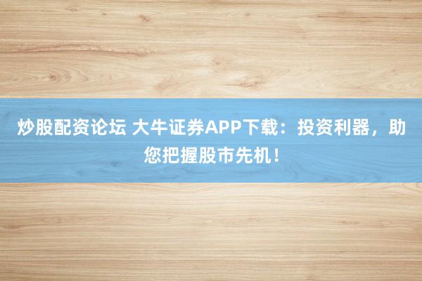炒股配资论坛 大牛证券APP下载：投资利器，助您把握股市先机！